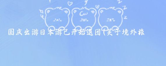 國慶出游日本游已開(kāi)始退團(關(guān)于境外旅游退團)