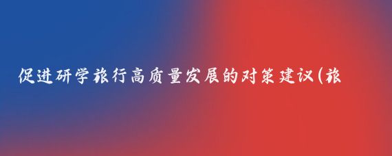 促進(jìn)研學(xué)旅行高質(zhì)量發(fā)展的對策建議(旅游法對旅游發(fā)展的對策)