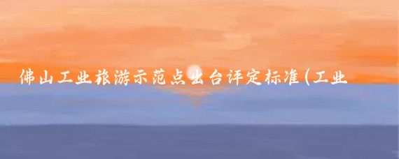 佛山工業(yè)旅游示范點(diǎn)出臺評定標準(工業(yè)旅游示范點(diǎn)標準)
