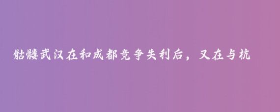 骷髏武漢在和成都競爭失利后，又在與杭州的競爭中失利，表面看是雙重打擊
