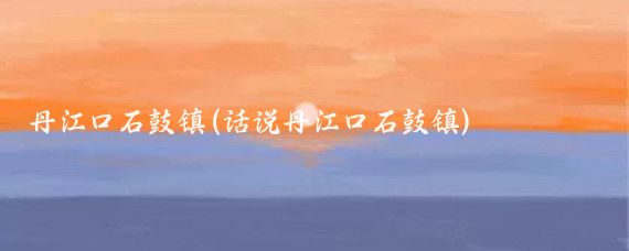 丹江口石鼓鎮(話(huà)說(shuō)丹江口石鼓鎮)