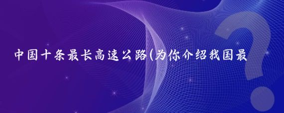 中國十條最長(cháng)高速公路(為你介紹我國最長(cháng)的十條高速公路)