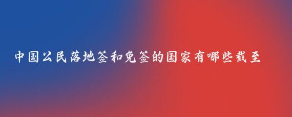 中國公民落地簽和免簽的國家有哪些截至2024年7月