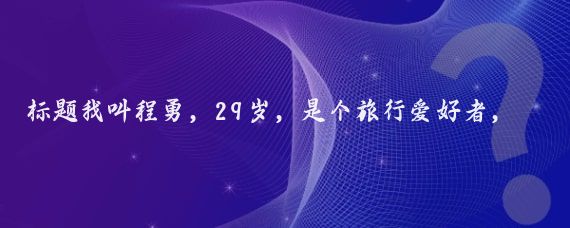標題我叫程勇，29歲，是個(gè)旅行愛(ài)好者，我有一個(gè)驢友群，平時(shí)沒(méi)事的時(shí)候