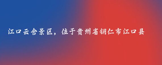 江口云舍景區，位于貴州省銅仁市江口縣，是一個(gè)集自然風(fēng)光、土家文化和歷史遺跡于一體
