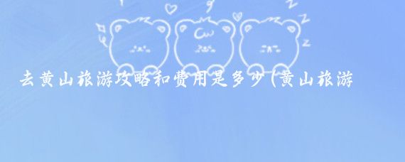去黃山旅游攻略和費用是多少(黃山旅游攻略可以包括以下幾個(gè)方面)