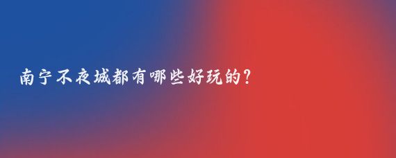 南寧不夜城都有哪些好玩的?