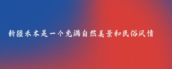 新疆禾木是一個(gè)充滿(mǎn)自然美景和民俗風(fēng)情的旅游勝地