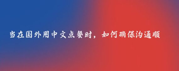 當在國外用中文點(diǎn)餐時(shí)，如何確保溝通順暢并避免誤解或尷尬情況的發(fā)生？有哪些實(shí)用的技