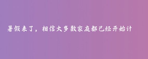 暑假來(lái)了，相信大多數家庭都已經(jīng)開(kāi)始計劃帶孩子出游了