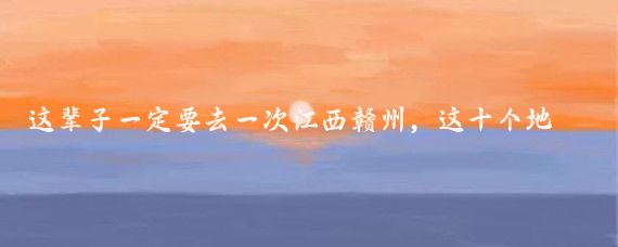 這輩子一定要去一次江西贛州，這十個(gè)地方美哭了！