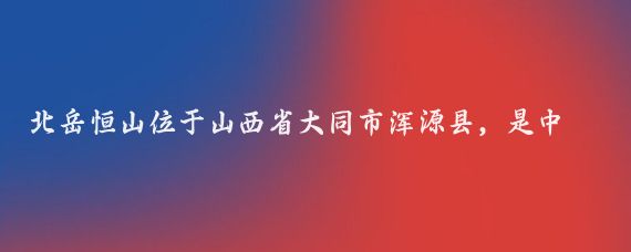 北岳恒山位于山西省大同市渾源縣，是中國五岳之一,以下是一份北岳恒山的旅游攻略