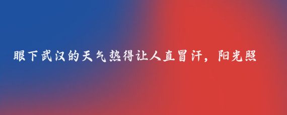 眼下武漢的天氣熱得讓人直冒汗，陽(yáng)光照射下連空氣都在發(fā)燙,最近兩天