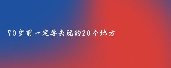 70歲前一定要去玩的20個(gè)地方
