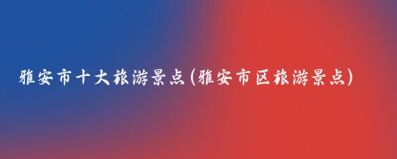 雅安市十大旅游景點(diǎn)(雅安市區旅游景點(diǎn))