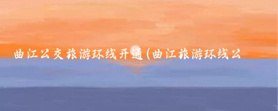 曲江公交旅游環(huán)線(xiàn)開(kāi)通(曲江旅游環(huán)線(xiàn)公交路線(xiàn))