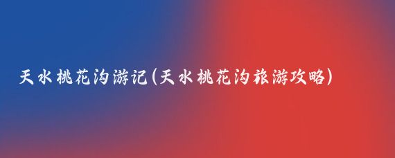天水桃花溝游記(天水桃花溝旅游攻略)