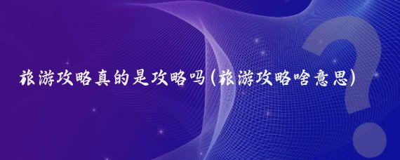 旅游攻略真的是攻略嗎(旅游攻略啥意思)