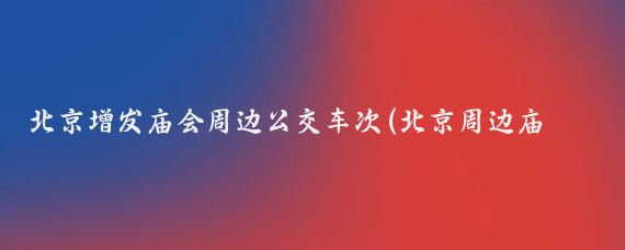 北京增發(fā)廟會(huì )周邊公交車(chē)次(北京周邊廟會(huì )景點(diǎn))