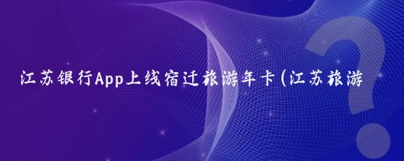 江蘇銀行App上線(xiàn)宿遷旅游年卡(江蘇旅游年卡2017)