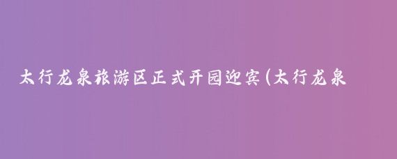 太行龍泉旅游區正式開(kāi)園迎賓(太行龍泉旅游區怎么樣)