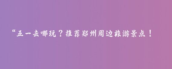 “五一去哪玩？推薦鄭州周邊旅游景點(diǎn)！”